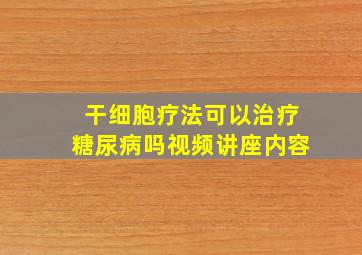 干细胞疗法可以治疗糖尿病吗视频讲座内容