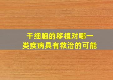 干细胞的移植对哪一类疾病具有救治的可能