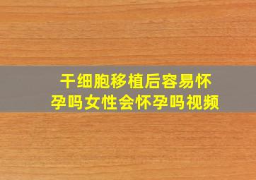 干细胞移植后容易怀孕吗女性会怀孕吗视频