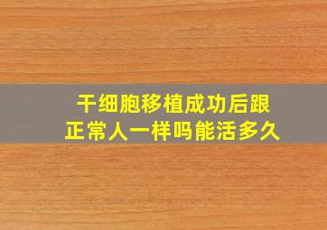 干细胞移植成功后跟正常人一样吗能活多久