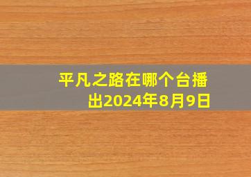 平凡之路在哪个台播出2024年8月9日