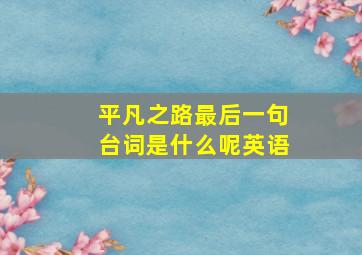 平凡之路最后一句台词是什么呢英语