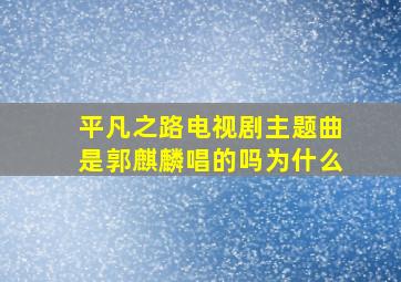 平凡之路电视剧主题曲是郭麒麟唱的吗为什么