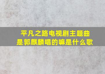 平凡之路电视剧主题曲是郭麒麟唱的嘛是什么歌