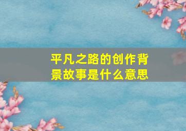 平凡之路的创作背景故事是什么意思