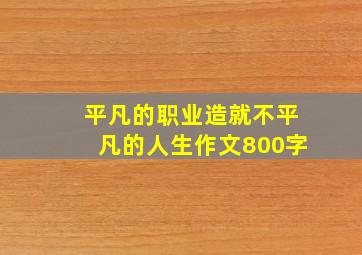 平凡的职业造就不平凡的人生作文800字