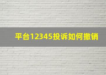 平台12345投诉如何撤销