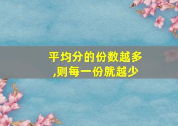 平均分的份数越多,则每一份就越少