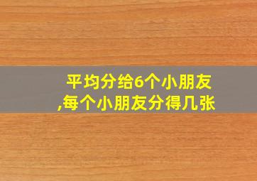 平均分给6个小朋友,每个小朋友分得几张