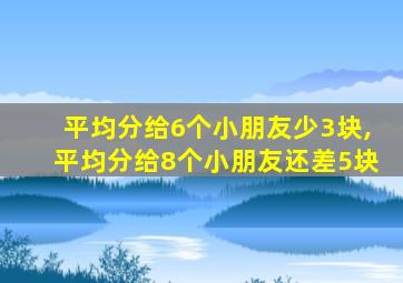 平均分给6个小朋友少3块,平均分给8个小朋友还差5块