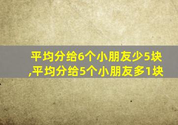 平均分给6个小朋友少5块,平均分给5个小朋友多1块