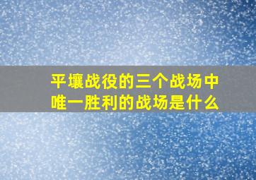 平壤战役的三个战场中唯一胜利的战场是什么