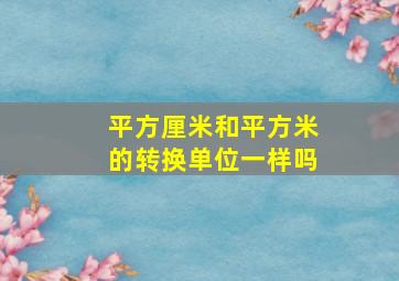 平方厘米和平方米的转换单位一样吗