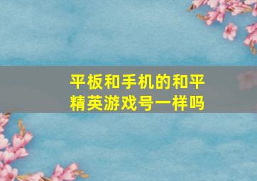 平板和手机的和平精英游戏号一样吗