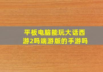 平板电脑能玩大话西游2吗端游版的手游吗