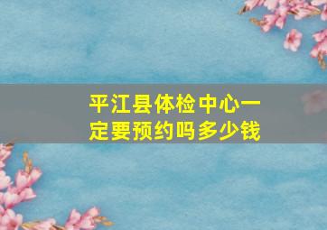 平江县体检中心一定要预约吗多少钱