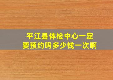 平江县体检中心一定要预约吗多少钱一次啊