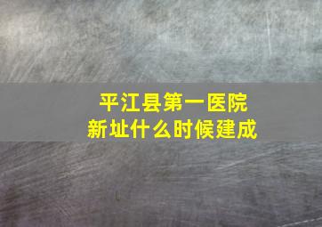 平江县第一医院新址什么时候建成