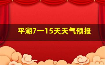 平湖7一15天天气预报