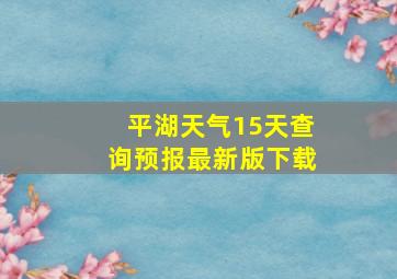 平湖天气15天查询预报最新版下载