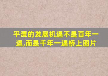 平潭的发展机遇不是百年一遇,而是千年一遇桥上图片