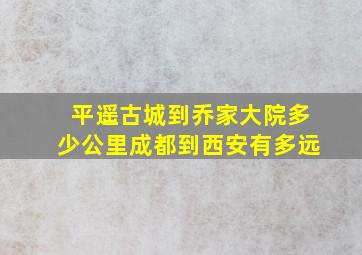 平遥古城到乔家大院多少公里成都到西安有多远