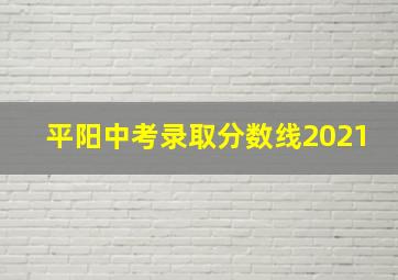 平阳中考录取分数线2021