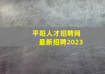 平阳人才招聘网最新招聘2023