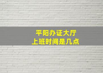 平阳办证大厅上班时间是几点