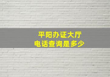 平阳办证大厅电话查询是多少