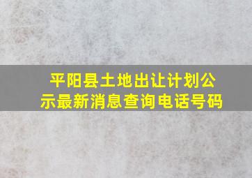 平阳县土地出让计划公示最新消息查询电话号码