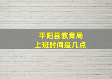 平阳县教育局上班时间是几点