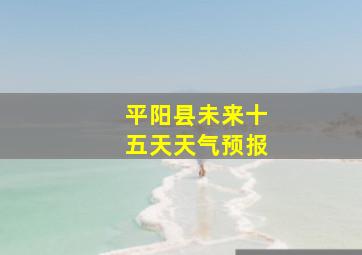 平阳县未来十五天天气预报