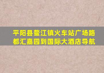 平阳县鳌江镇火车站广场路都汇嘉园到国际大酒店导航