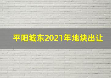 平阳城东2021年地块出让