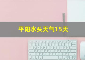 平阳水头天气15天