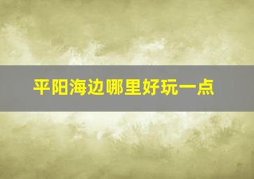 平阳海边哪里好玩一点