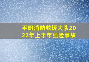 平阳消防救援大队2022年上半年强险事故