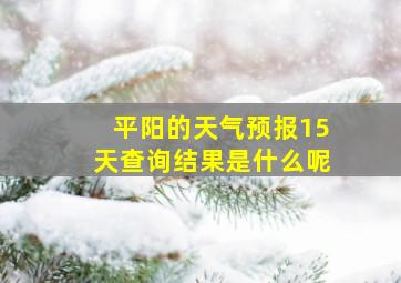 平阳的天气预报15天查询结果是什么呢