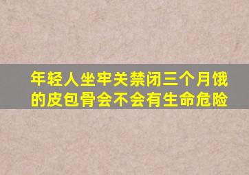 年轻人坐牢关禁闭三个月饿的皮包骨会不会有生命危险