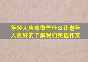 年轻人应该做些什么让老年人更好的了解我们英语作文