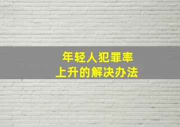 年轻人犯罪率上升的解决办法