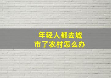 年轻人都去城市了农村怎么办