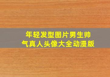 年轻发型图片男生帅气真人头像大全动漫版