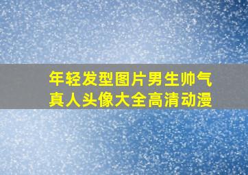 年轻发型图片男生帅气真人头像大全高清动漫