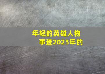 年轻的英雄人物事迹2023年的