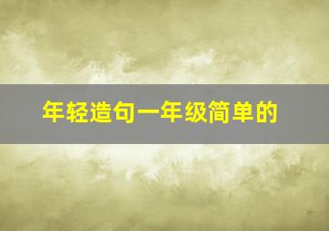 年轻造句一年级简单的