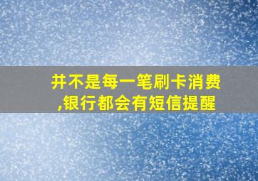 并不是每一笔刷卡消费,银行都会有短信提醒