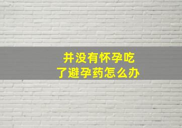 并没有怀孕吃了避孕药怎么办