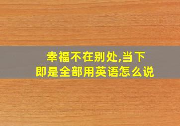 幸福不在别处,当下即是全部用英语怎么说